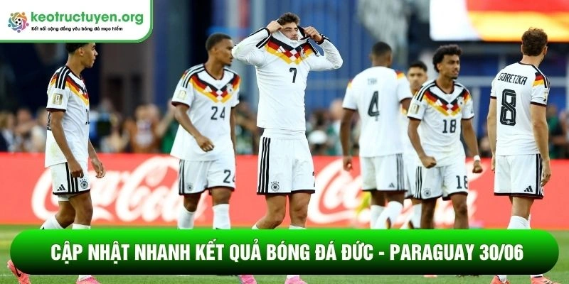 Kết Quả Bóng Đá Đức - Paraguay 30/06: Xe tăng đứt xích Cập nhật nhanh kết quả bóng đá Đức - Paraguay 30/06
